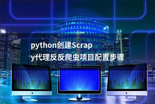 python创建Scrapy代理反反爬虫项目配置步骤