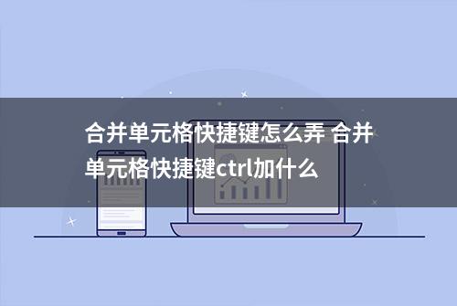 合并单元格快捷键怎么弄 合并单元格快捷键ctrl加什么