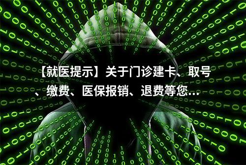 【就医提示】关于门诊建卡、取号、缴费、医保报销、退费等您想知道的那些事