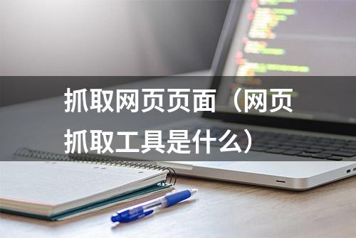 抓取网页页面（网页抓取工具是什么）