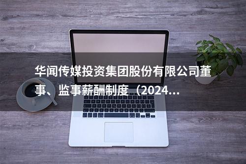 华闻传媒投资集团股份有限公司董事、监事薪酬制度（2024年修订）