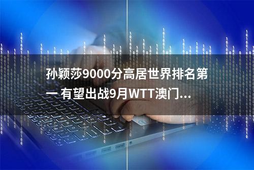 孙颖莎9000分高居世界排名第一 有望出战9月WTT澳门冠军赛