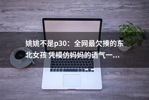 姚姚不是p30：全网最欠揍的东北女孩 凭模仿妈妈的语气一战封神