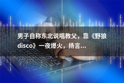 男子自称东北说唱教父，靠《野狼disco》一夜爆火，扬言要做窦唯