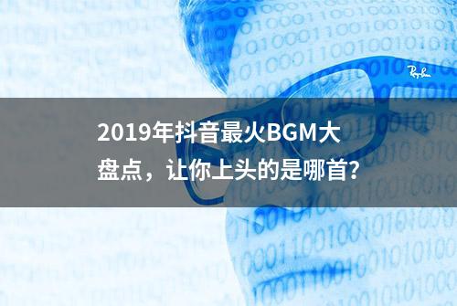 2019年抖音最火BGM大盘点，让你上头的是哪首？