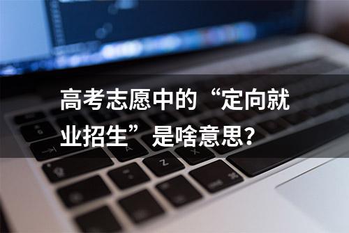 高考志愿中的“定向就业招生”是啥意思？