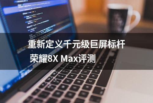 重新定义千元级巨屏标杆 荣耀8X Max评测