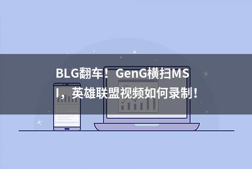 BLG翻车！GenG横扫MSI，英雄联盟视频如何录制！