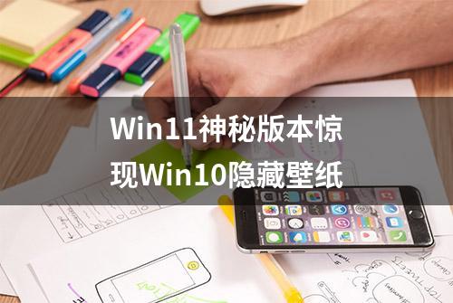 Win11神秘版本惊现Win10隐藏壁纸