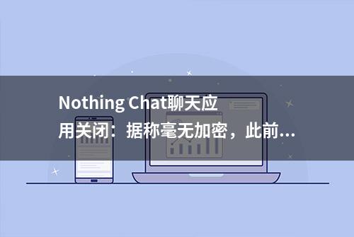 Nothing Chat聊天应用关闭：据称毫无加密，此前从谷歌Play下架