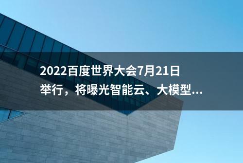 2022百度世界大会7月21日举行，将曝光智能云、大模型最新进展