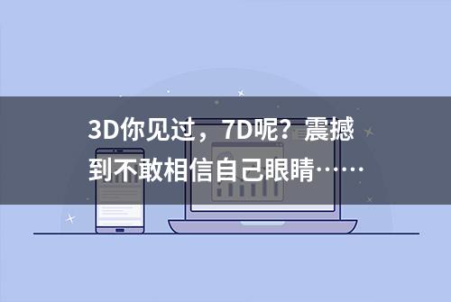 3D你见过，7D呢？震撼到不敢相信自己眼睛……