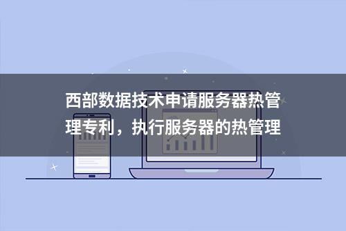 西部数据技术申请服务器热管理专利，执行服务器的热管理