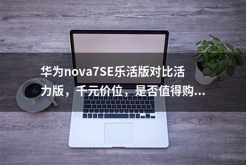 华为nova7SE乐活版对比活力版，千元价位，是否值得购买？