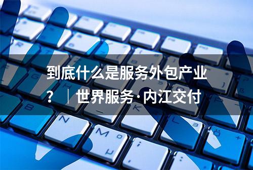 到底什么是服务外包产业？｜世界服务·内江交付