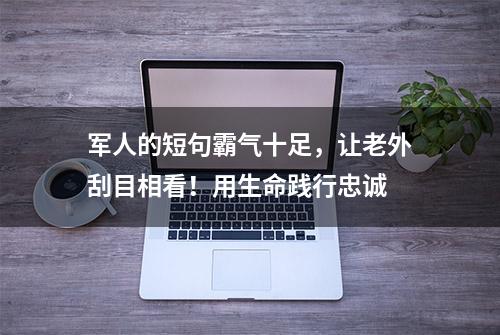 军人的短句霸气十足，让老外刮目相看！用生命践行忠诚