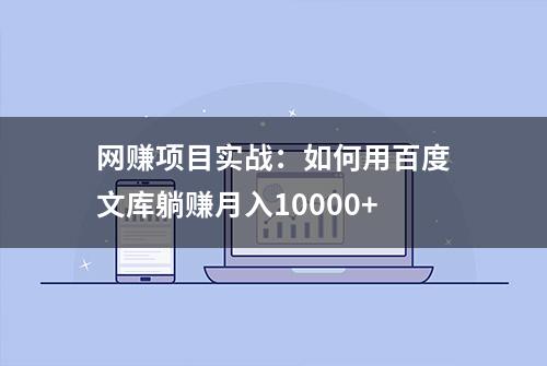 网赚项目实战：如何用百度文库躺赚月入10000+