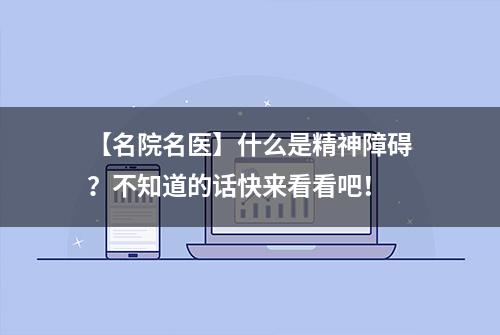 【名院名医】什么是精神障碍？不知道的话快来看看吧！