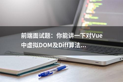 前端面试题：你能讲一下对Vue中虚拟DOM及Diff算法的理解吗？