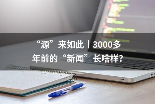 “源”来如此丨3000多年前的“新闻”长啥样？