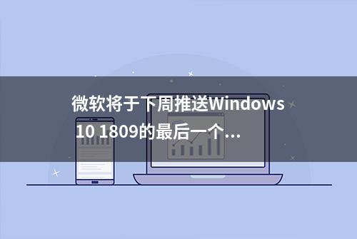 微软将于下周推送Windows 10 1809的最后一个累积更新