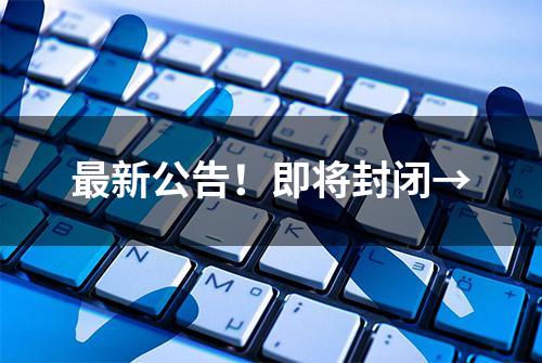 最新公告！即将封闭→