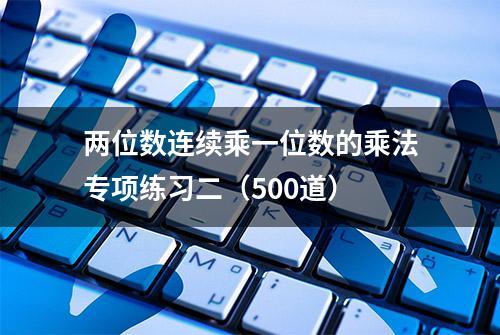 两位数连续乘一位数的乘法专项练习二（500道）