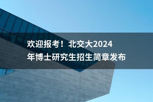 欢迎报考！北交大2024年博士研究生招生简章发布