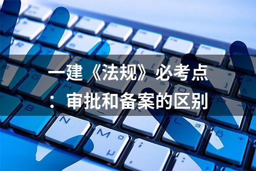 一建《法规》必考点：审批和备案的区别