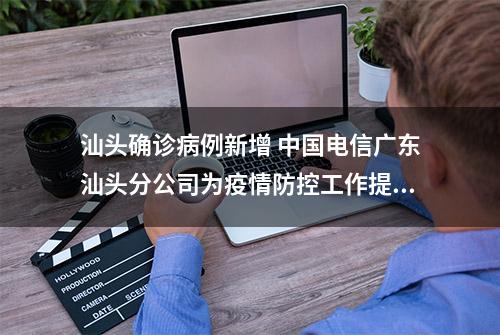 汕头确诊病例新增 中国电信广东汕头分公司为疫情防控工作提供全方位通信保障