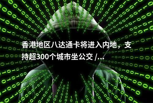 香港地区八达通卡将进入内地，支持超300个城市坐公交 / 地铁