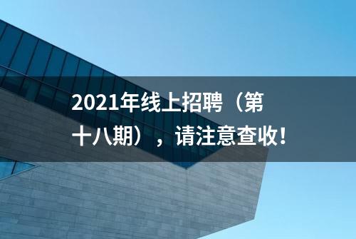 2021年线上招聘（第十八期），请注意查收！