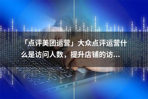 「点评美团运营」大众点评运营什么是访问人数，提升店铺的访客？