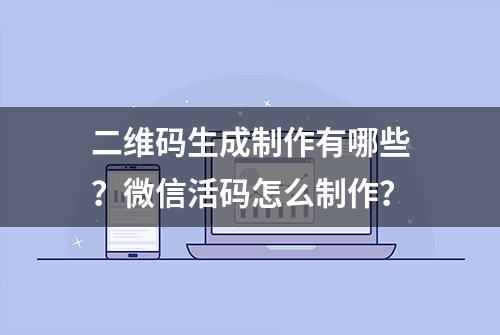 二维码生成制作有哪些？微信活码怎么制作？