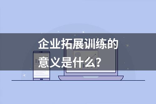 企业拓展训练的意义是什么？