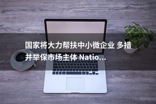 国家将大力帮扶中小微企业 多措并举保市场主体 Nation to support small firms, stabilize market