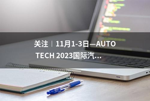 关注︱11月1-3日—AUTO TECH 2023国际汽车技术展于您相约广州羊城