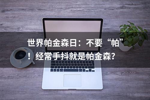 世界帕金森日：不要“帕”！经常手抖就是帕金森？