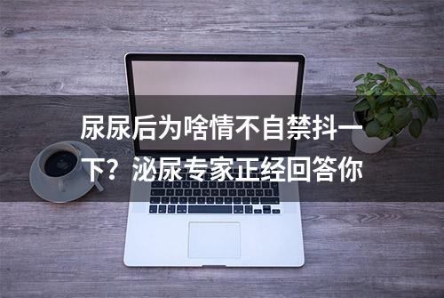 尿尿后为啥情不自禁抖一下？泌尿专家正经回答你