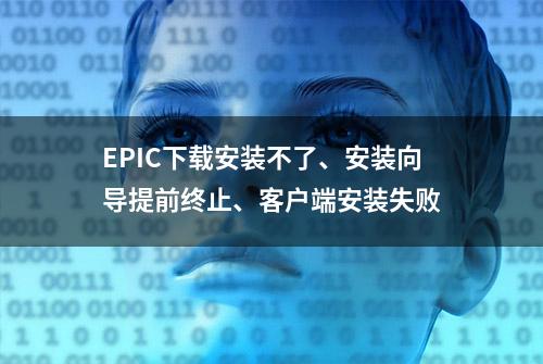 EPIC下载安装不了、安装向导提前终止、客户端安装失败