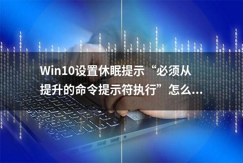 Win10设置休眠提示“必须从提升的命令提示符执行”怎么办