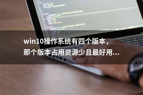 win10操作系统有四个版本，那个版本占用资源少且最好用呢？