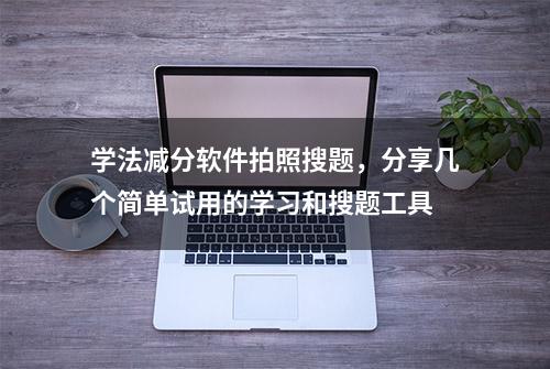 学法减分软件拍照搜题，分享几个简单试用的学习和搜题工具