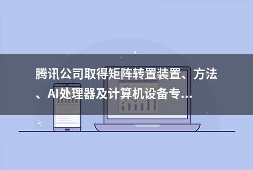 腾讯公司取得矩阵转置装置、方法、AI处理器及计算机设备专利，提升人工智能技术领域的矩阵处理效率