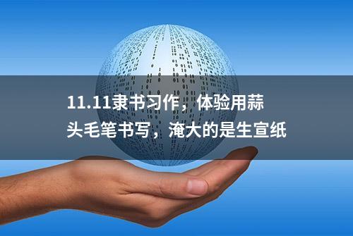 11.11隶书习作，体验用蒜头毛笔书写，淹大的是生宣纸