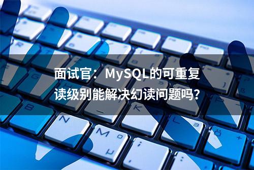 面试官：MySQL的可重复读级别能解决幻读问题吗？