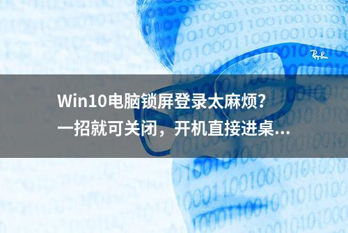 Win10电脑锁屏登录太麻烦？一招就可关闭，开机直接进桌面