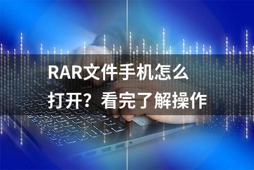 RAR文件手机怎么打开？看完了解操作