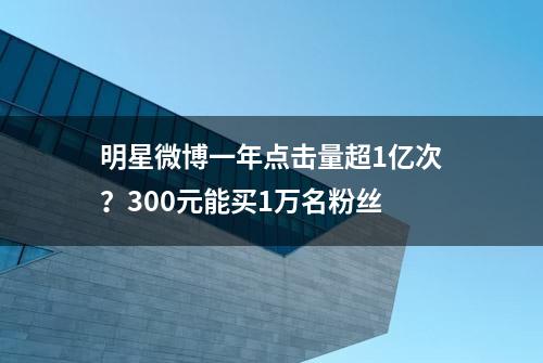 明星微博一年点击量超1亿次？300元能买1万名粉丝