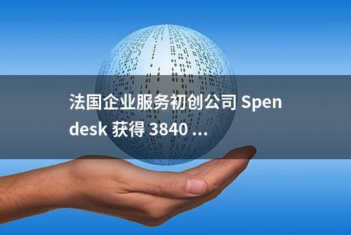 法国企业服务初创公司 Spendesk 获得 3840 万美元 B 轮融资